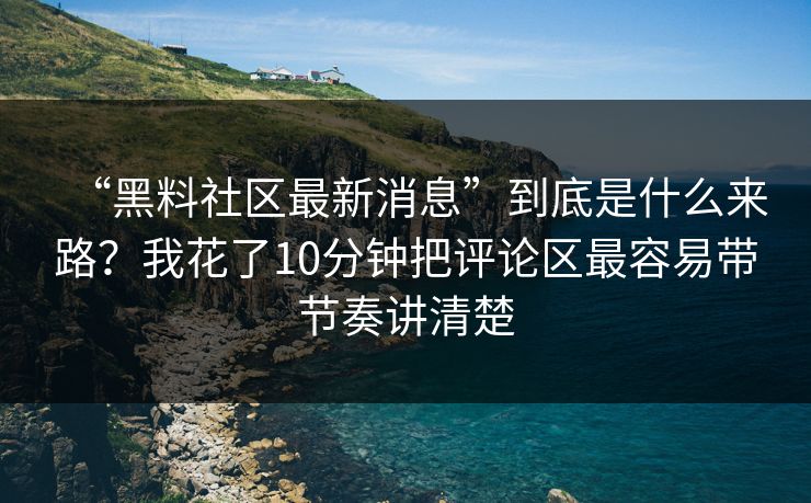 “黑料社区最新消息”到底是什么来路？我花了10分钟把评论区最容易带节奏讲清楚