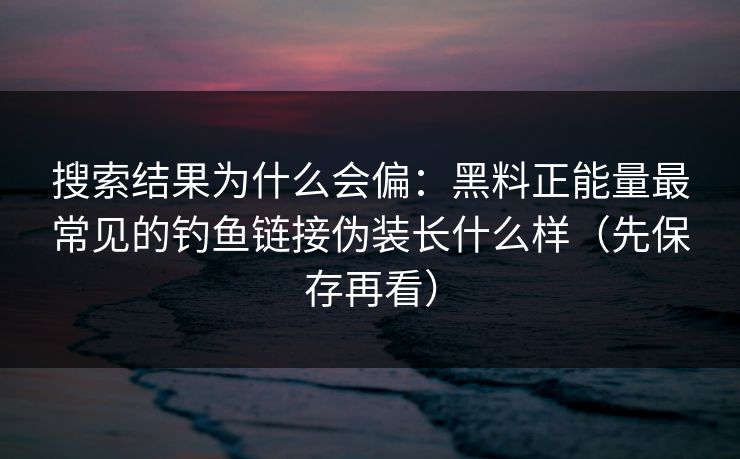 搜索结果为什么会偏：黑料正能量最常见的钓鱼链接伪装长什么样（先保存再看）