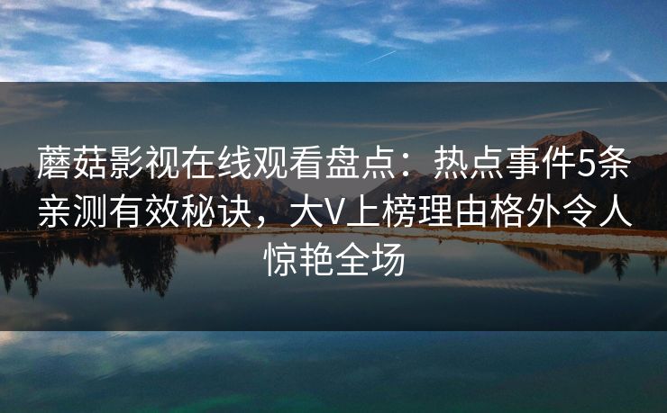 蘑菇影视在线观看盘点：热点事件5条亲测有效秘诀，大V上榜理由格外令人惊艳全场