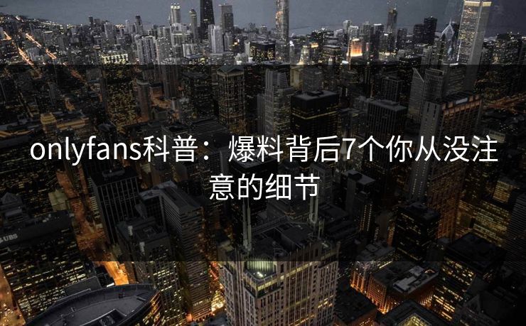 onlyfans科普：爆料背后7个你从没注意的细节