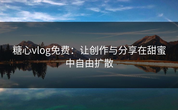 糖心vlog免费：让创作与分享在甜蜜中自由扩散