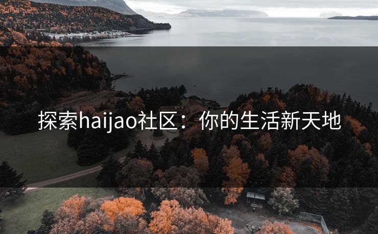 探索haijao社区：你的生活新天地