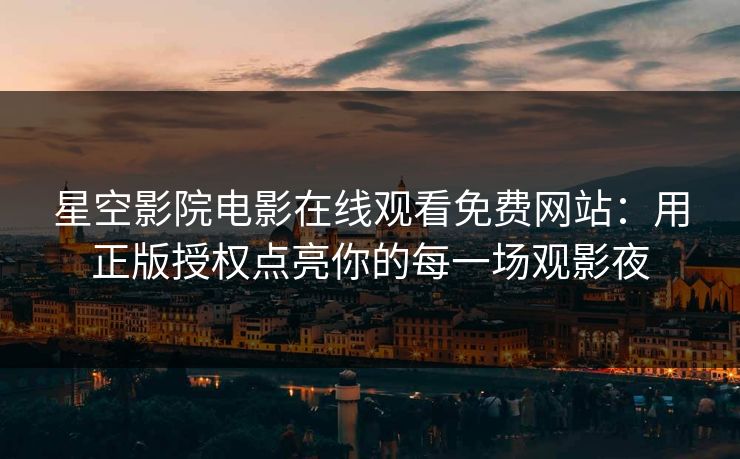 星空影院电影在线观看免费网站：用正版授权点亮你的每一场观影夜