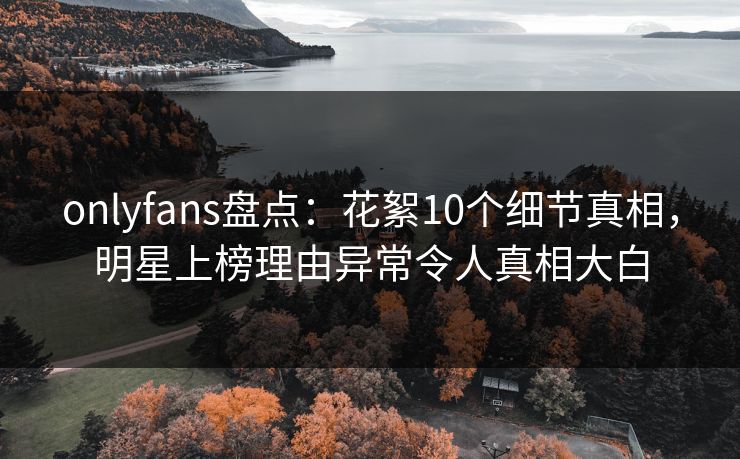 onlyfans盘点:花絮10个细节真相,明星上榜理由异常令人真相大白