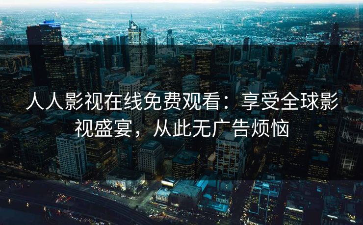 人人影视在线免费观看：享受全球影视盛宴，从此无广告烦恼
