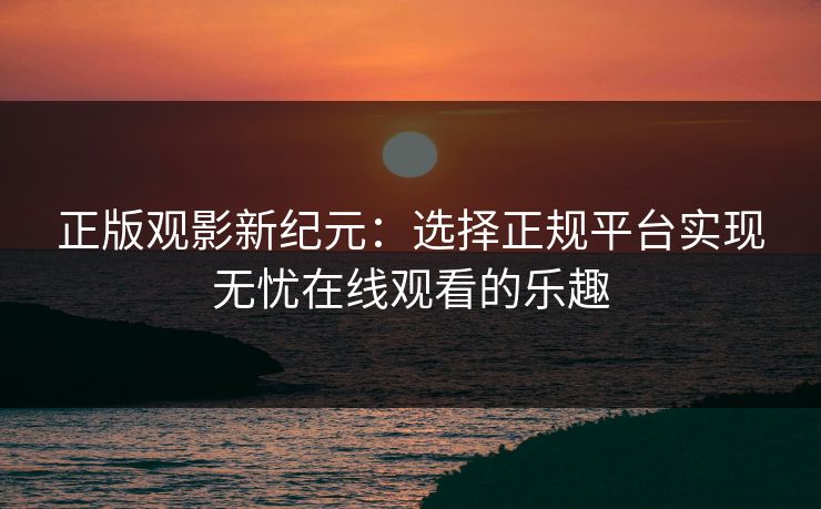正版观影新纪元：选择正规平台实现无忧在线观看的乐趣