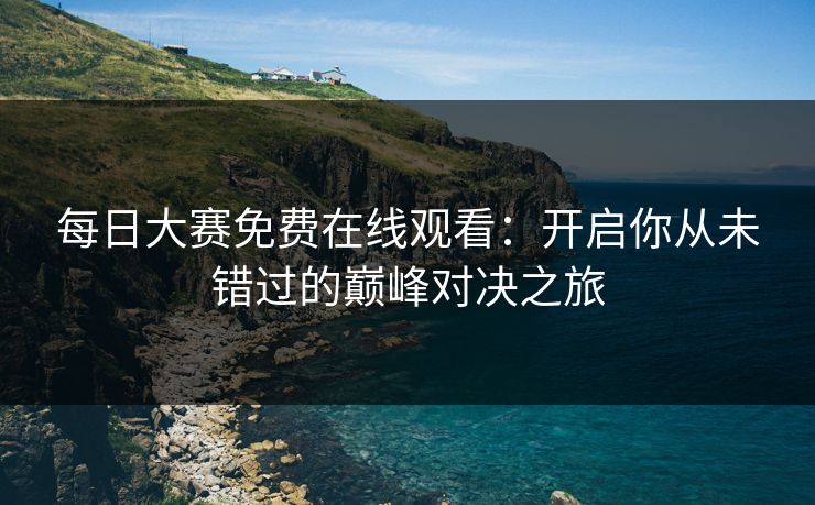 每日大赛免费在线观看：开启你从未错过的巅峰对决之旅