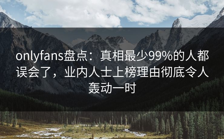 onlyfans盘点：真相最少99%的人都误会了，业内人士上榜理由彻底令人轰动一时