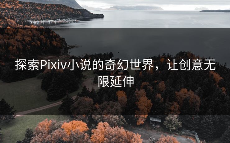探索Pixiv小说的奇幻世界，让创意无限延伸