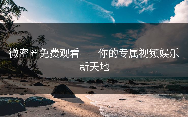 微密圈免费观看——你的专属视频娱乐新天地