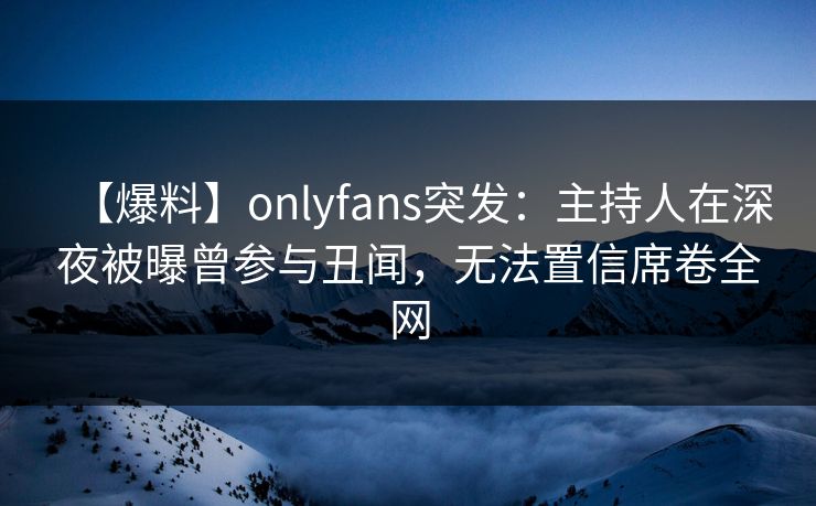 【爆料】onlyfans突发:主持人在深夜被曝曾参与丑闻,无法置信席卷全网