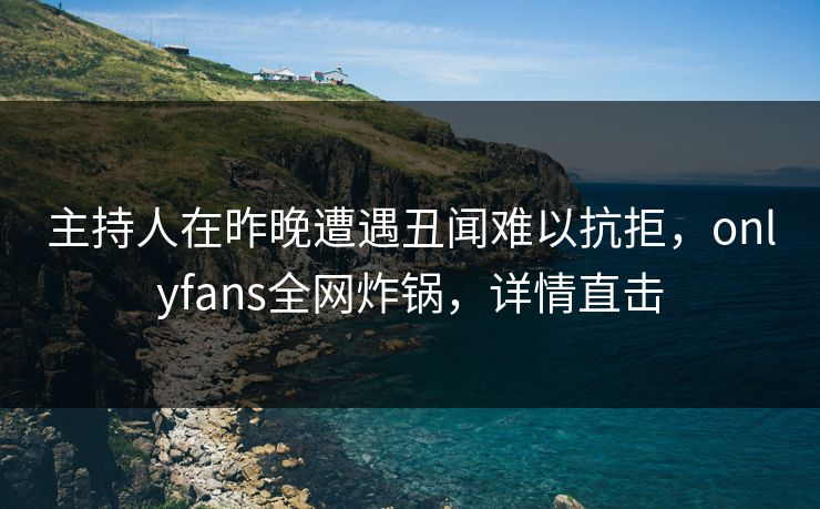 主持人在昨晚遭遇丑闻难以抗拒，onlyfans全网炸锅，详情直击
