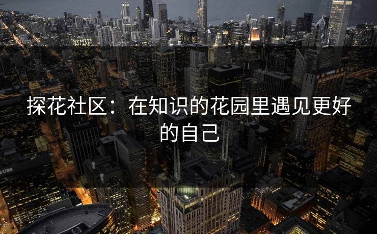 探花社区：在知识的花园里遇见更好的自己