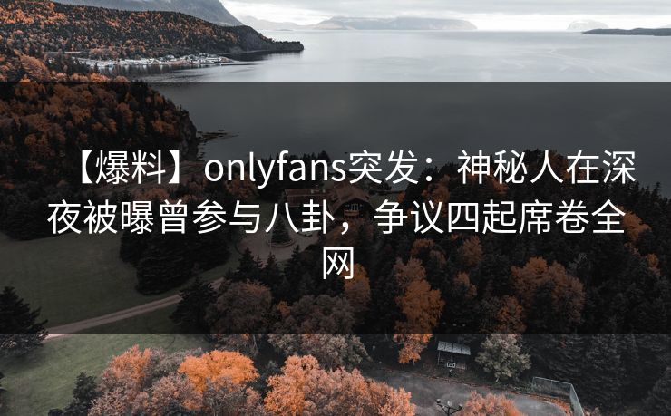 【爆料】onlyfans突发：神秘人在深夜被曝曾参与八卦，争议四起席卷全网