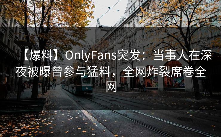 【爆料】OnlyFans突发：当事人在深夜被曝曾参与猛料，全网炸裂席卷全网