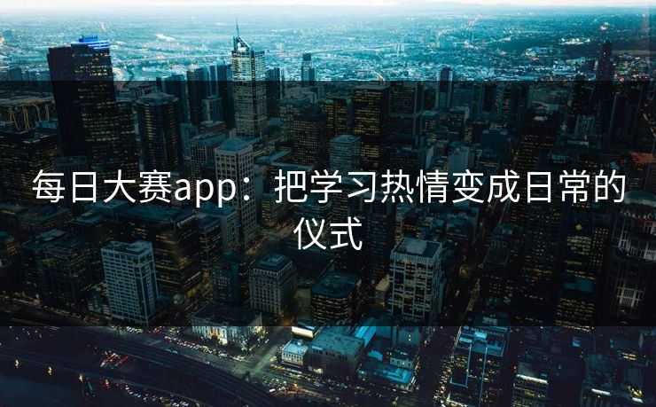 每日大赛app：把学习热情变成日常的仪式