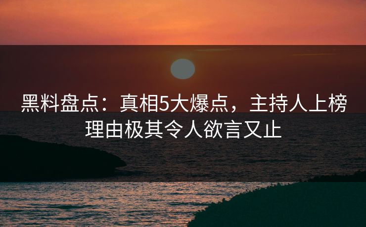 黑料盘点：真相5大爆点，主持人上榜理由极其令人欲言又止