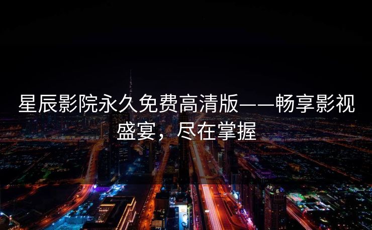 星辰影院永久免费高清版——畅享影视盛宴，尽在掌握