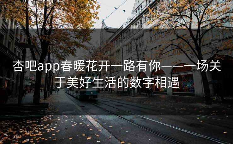 杏吧app春暖花开一路有你——一场关于美好生活的数字相遇