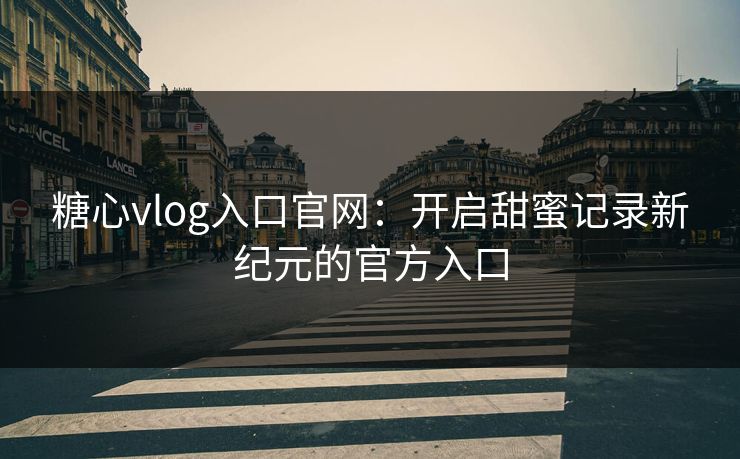 糖心vlog入口官网：开启甜蜜记录新纪元的官方入口