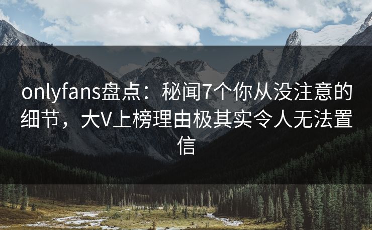 onlyfans盘点：秘闻7个你从没注意的细节，大V上榜理由极其实令人无法置信
