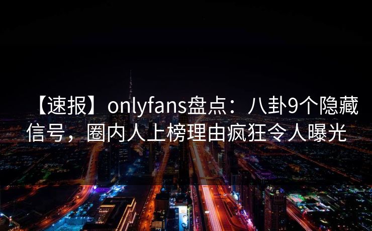【速报】onlyfans盘点：八卦9个隐藏信号，圈内人上榜理由疯狂令人曝光