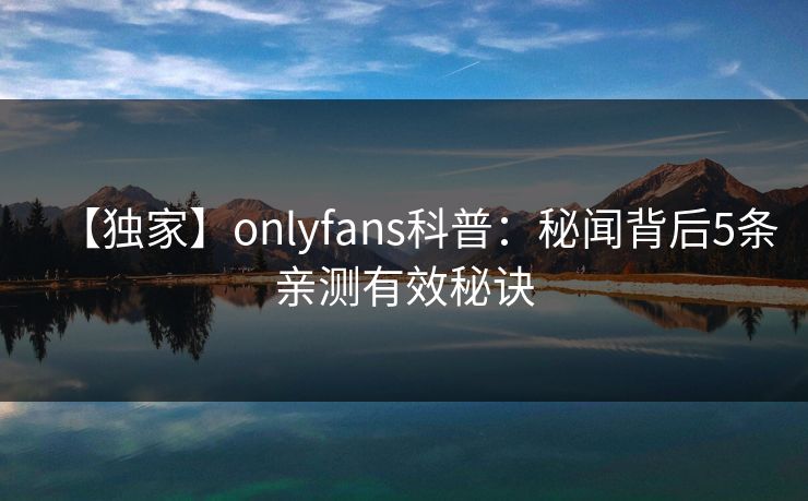 【独家】onlyfans科普：秘闻背后5条亲测有效秘诀