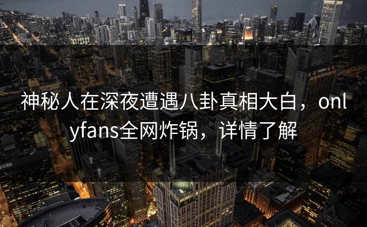 神秘人在深夜遭遇八卦真相大白，onlyfans全网炸锅，详情了解