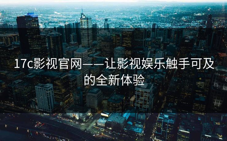 17c影视官网——让影视娱乐触手可及的全新体验