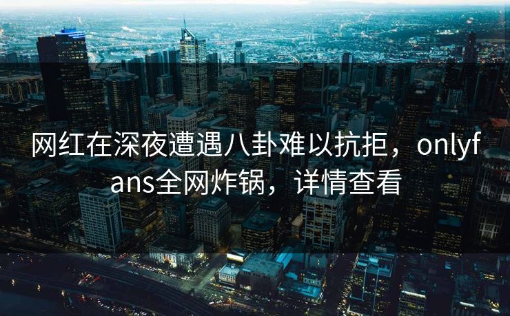 网红在深夜遭遇八卦难以抗拒,onlyfans全网炸锅,详情查看 网红在深夜遭遇八卦难以抗拒,onlyfans全网炸锅,详情查看