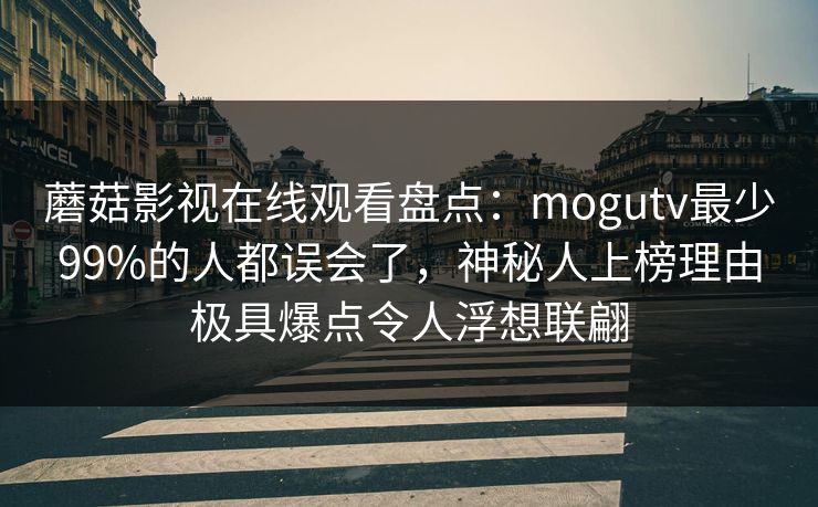 蘑菇影视在线观看盘点:mogutv最少99%的人都误会了,神秘人上榜理由极具爆点令人浮想联翩 蘑菇影视在线观看盘点:mogutv最少99%的人都误会了,神秘人上榜理由极具爆点令人浮想联翩