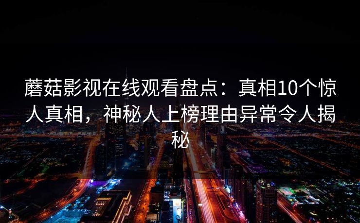 蘑菇影视在线观看盘点：真相10个惊人真相，神秘人上榜理由异常令人揭秘