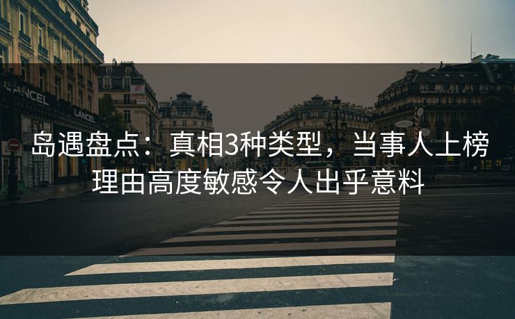 岛遇盘点：真相3种类型，当事人上榜理由高度敏感令人出乎意料