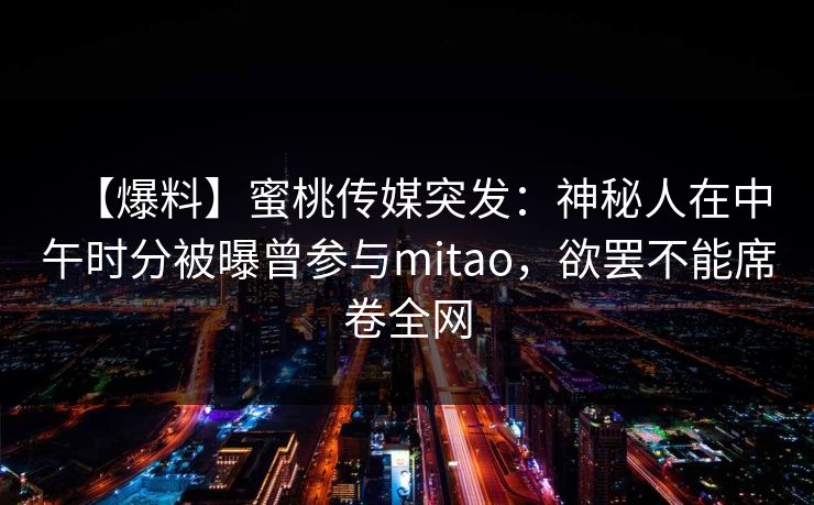 【爆料】蜜桃传媒突发：神秘人在中午时分被曝曾参与mitao，欲罢不能席卷全网