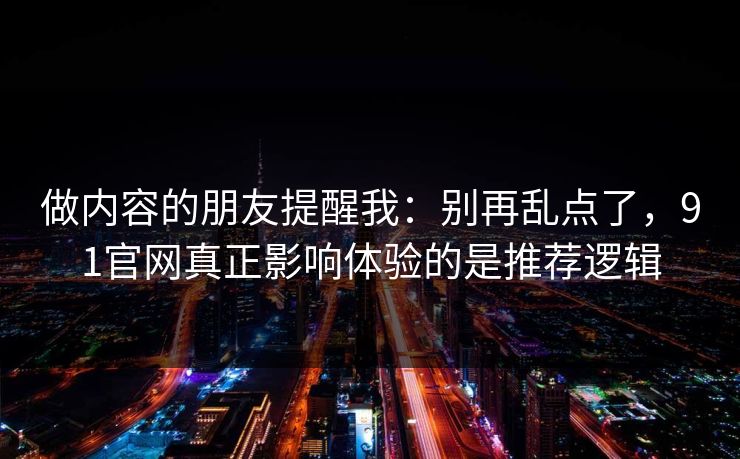 做内容的朋友提醒我：别再乱点了，91官网真正影响体验的是推荐逻辑