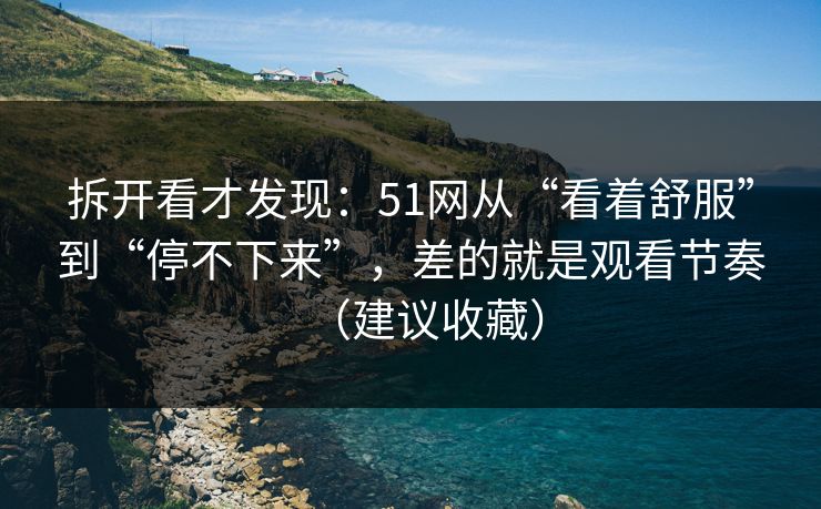 拆开看才发现：51网从“看着舒服”到“停不下来”，差的就是观看节奏（建议收藏）