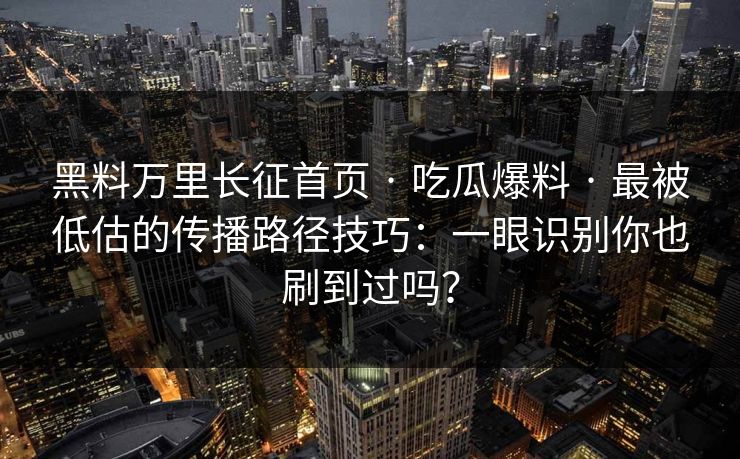黑料万里长征首页 · 吃瓜爆料 · 最被低估的传播路径技巧:一眼识别你也刷到过吗? 黑料万里长征首页 · 吃瓜爆料 · 最被低估的传播路径技巧:一眼识别你也刷到过吗?