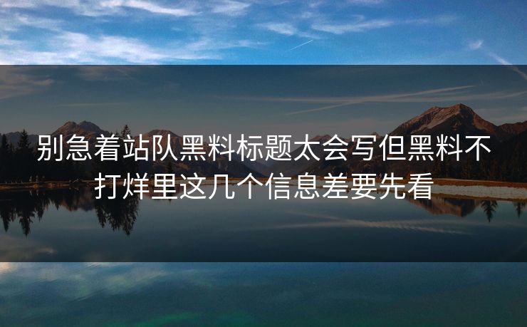 别急着站队黑料标题太会写但黑料不打烊里这几个信息差要先看 别急着站队黑料标题太会写但黑料不打烊里这几个信息差要先看